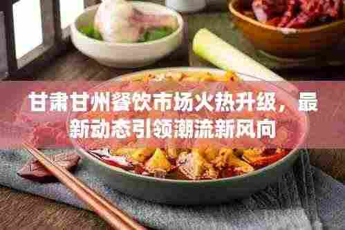 甘肃甘州餐饮市场火热升级,最新动态引领潮流新风向