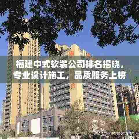 福建中式软装公司排名揭晓,专业设计施工,品质服务上榜企业!