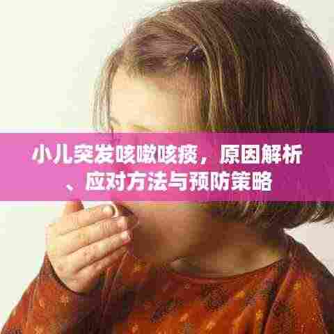 小儿突发咳嗽咳痰,原因解析、应对方法与预防策略