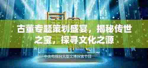 古董专题策划盛宴,揭秘传世之宝,探寻文化之源