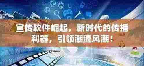 宣传软件崛起，新时代的传播利器，引领潮流风潮！