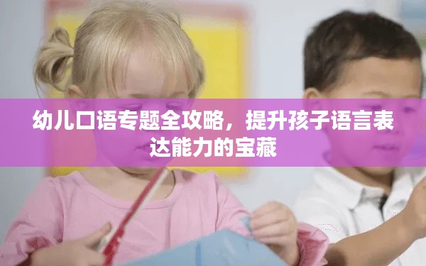 幼儿口语专题全攻略,提升孩子语言表达能力的宝藏