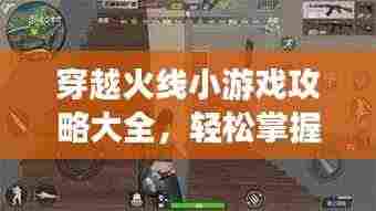 穿越火线小游戏攻略大全,轻松掌握游戏技巧