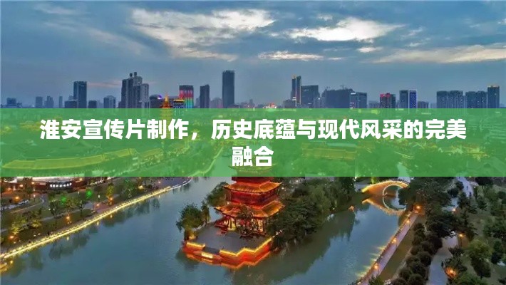 淮安宣传片制作,历史底蕴与现代风采的完美融合