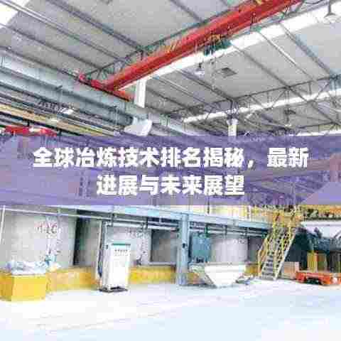 全球冶炼技术排名揭秘，最新进展与未来展望