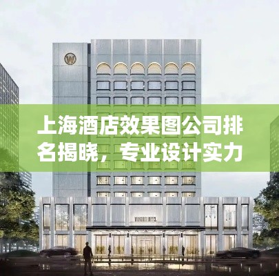 上海酒店效果图公司排名揭晓，专业设计实力比拼，优质企业榜单出炉！