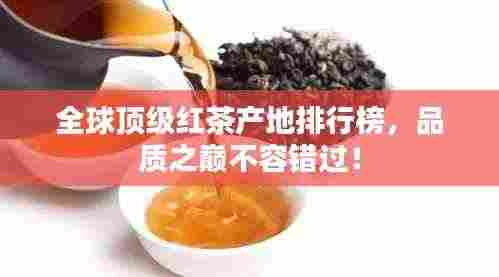 全球顶级红茶产地排行榜,品质之巅不容错过!