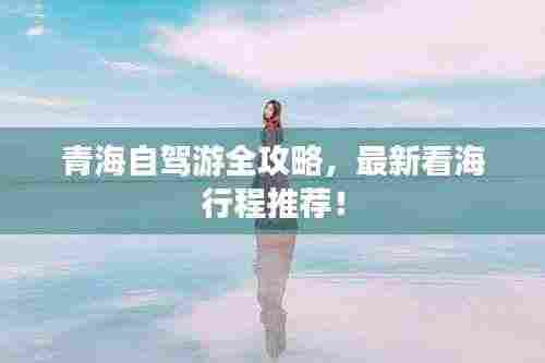 青海自驾游全攻略,最新看海行程推荐!