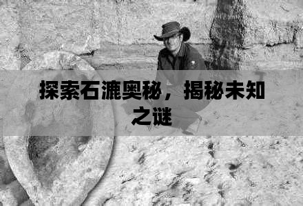 探索石漉奥秘,揭秘未知之谜